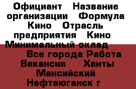 Официант › Название организации ­ Формула Кино › Отрасль предприятия ­ Кино › Минимальный оклад ­ 20 000 - Все города Работа » Вакансии   . Ханты-Мансийский,Нефтеюганск г.